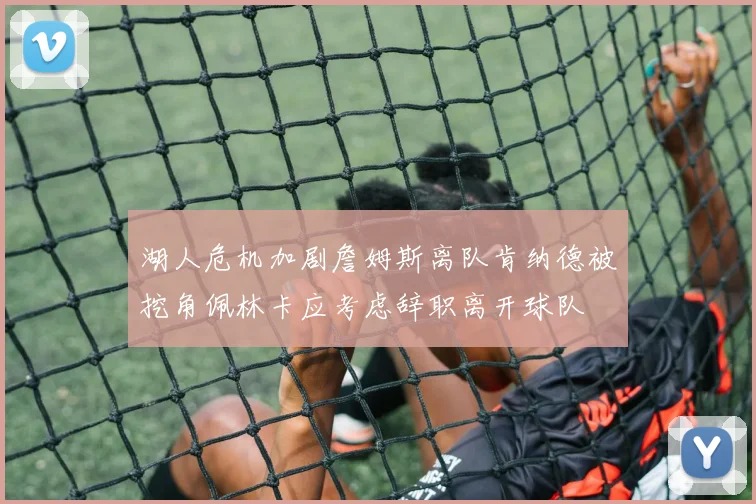 湖人危机加剧詹姆斯离队肯纳德被挖角佩林卡应考虑辞职离开球队