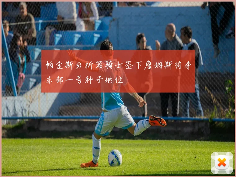 帕金斯分析若骑士签下詹姆斯将夺东部一号种子地位