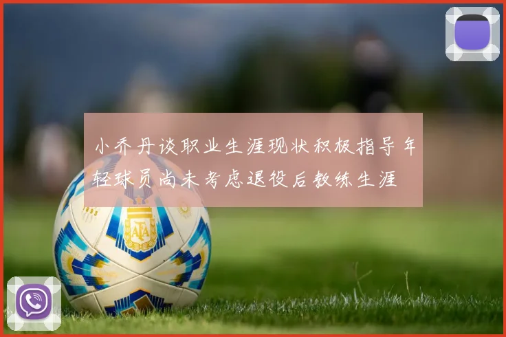 小乔丹谈职业生涯现状积极指导年轻球员尚未考虑退役后教练生涯