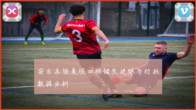 安东本场表现回顾错失进球与对抗数据分析