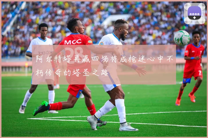 阿尔特塔再赢四场将成枪迷心中不朽传奇的塔圣之路