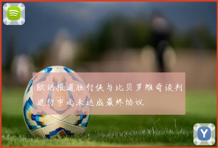 欧记报道独行侠与比贝罗维奇谈判进行中尚未达成最终协议