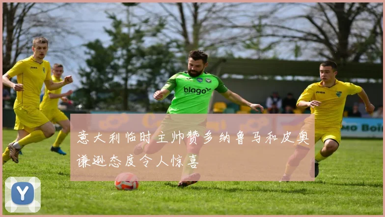 意大利临时主帅赞多纳鲁马和皮奥谦逊态度令人惊喜