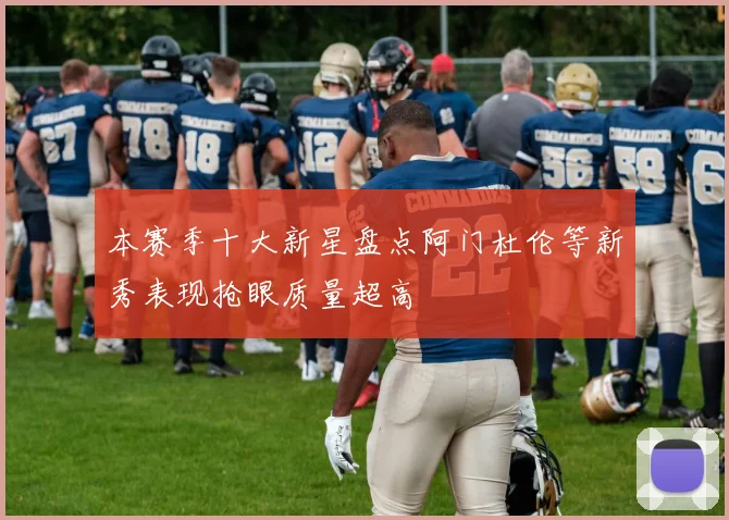 本赛季十大新星盘点阿门杜伦等新秀表现抢眼质量超高