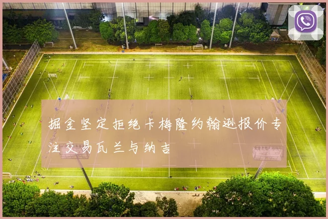 掘金坚定拒绝卡梅隆约翰逊报价专注交易瓦兰与纳吉