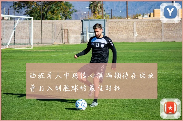 西班牙人中场信心满满期待在诺坎普打入制胜球的最佳时机
