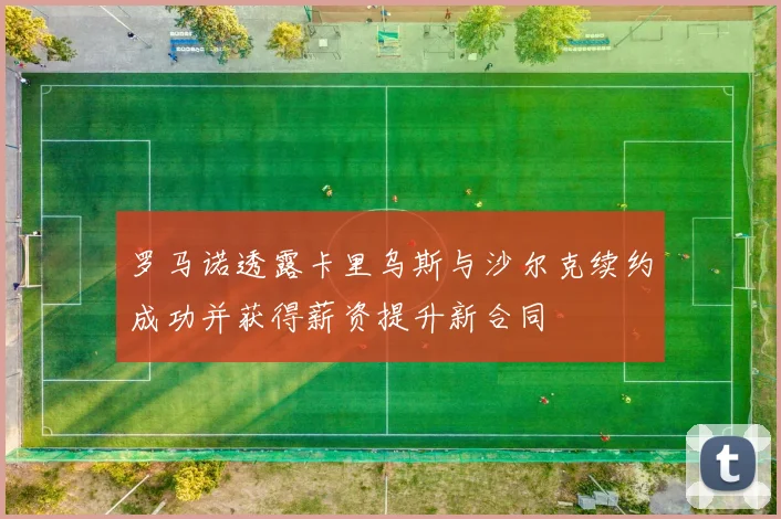罗马诺透露卡里乌斯与沙尔克续约成功并获得薪资提升新合同
