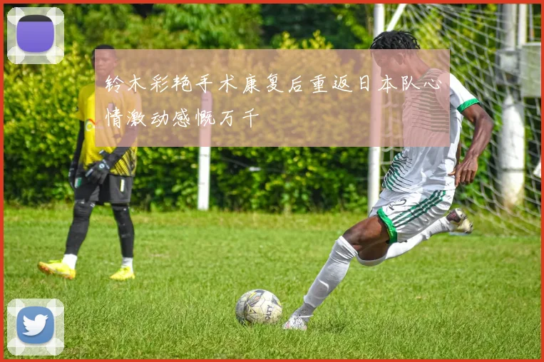 铃木彩艳手术康复后重返日本队心情激动感慨万千