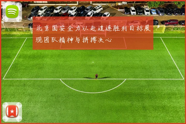 北京国安全力以赴追逐胜利目标展现团队精神与拼搏决心