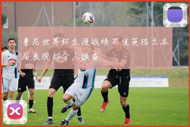 鲁尼世界杯生涯战绩不佳英格兰本届表现却令人振奋