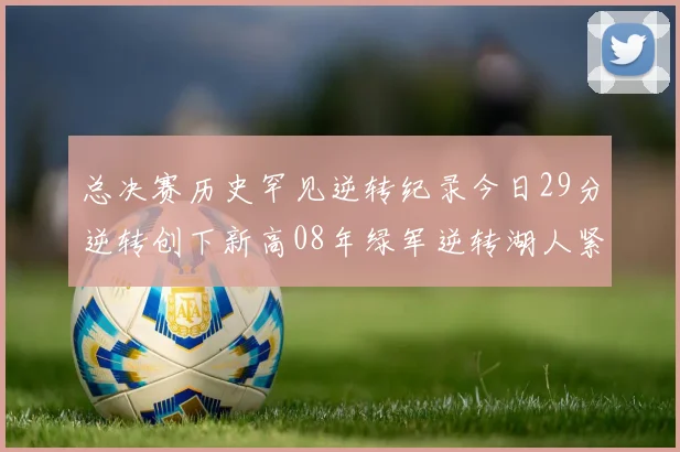 总决赛历史罕见逆转纪录今日29分逆转创下新高08年绿军逆转湖人紧随其后