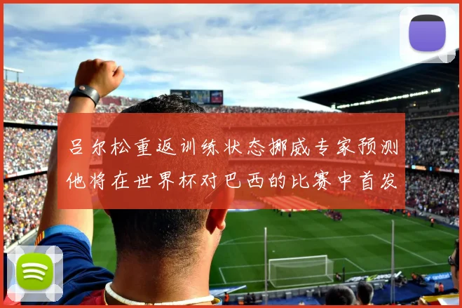 吕尔松重返训练状态挪威专家预测他将在世界杯对巴西的比赛中首发出战