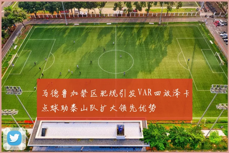 马德鲁加禁区犯规引发VAR回放泽卡点球助泰山队扩大领先优势