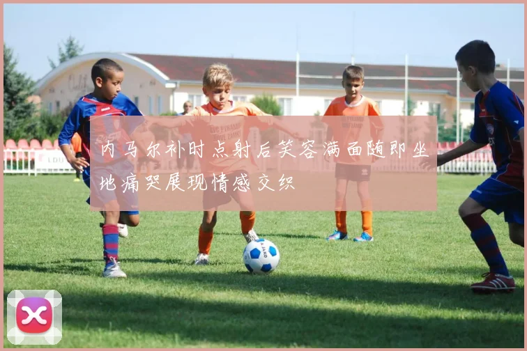 内马尔补时点射后笑容满面随即坐地痛哭展现情感交织