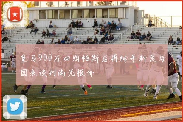 皇马900万回购帕斯后再转手科莫与国米谈判尚无报价