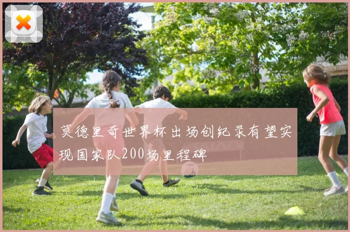 莫德里奇世界杯出场创纪录有望实现国家队200场里程碑