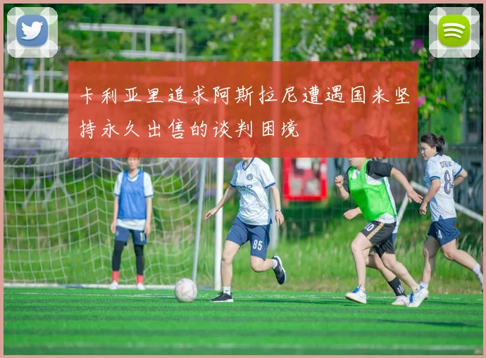 卡利亚里追求阿斯拉尼遭遇国米坚持永久出售的谈判困境