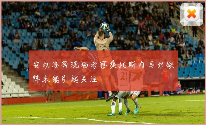 安切洛蒂现场考察桑托斯内马尔缺阵未能引起关注