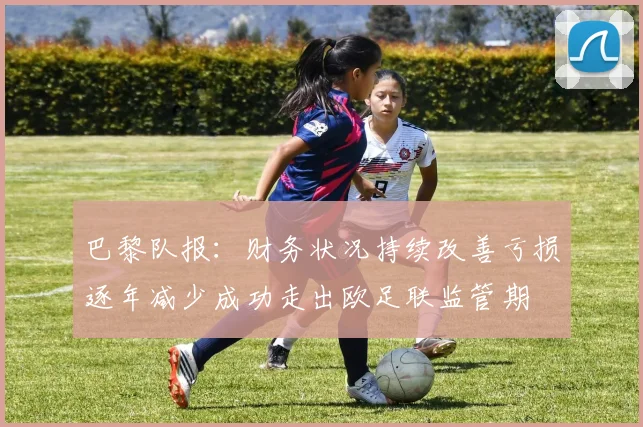 巴黎队报：财务状况持续改善亏损逐年减少成功走出欧足联监管期