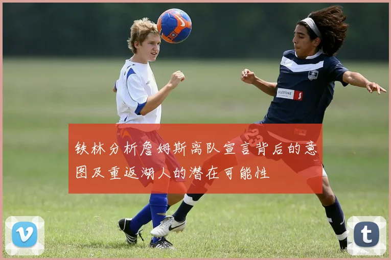 铁林分析詹姆斯离队宣言背后的意图及重返湖人的潜在可能性