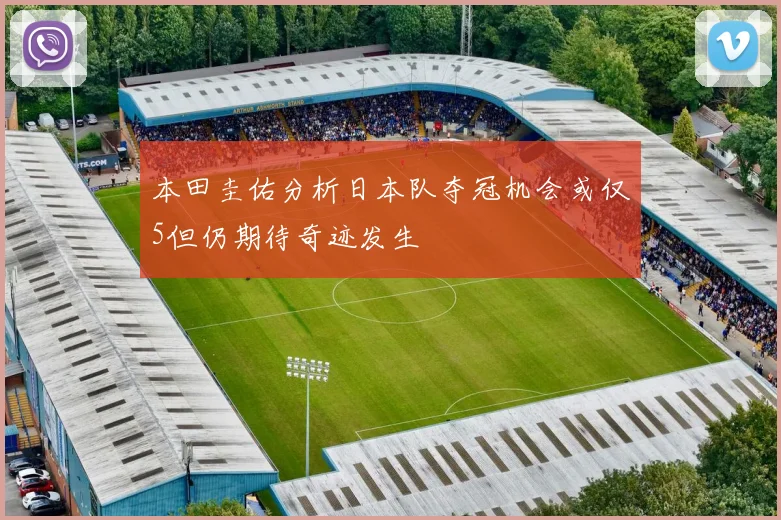 本田圭佑分析日本队夺冠机会或仅5但仍期待奇迹发生