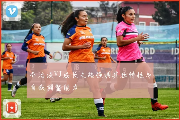 乔治谈VJ成长之路强调其独特性与自我调整能力