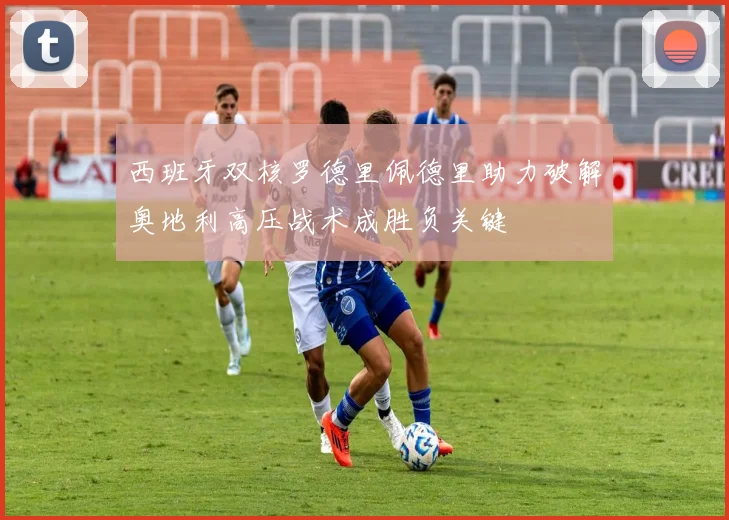 西班牙双核罗德里佩德里助力破解奥地利高压战术成胜负关键