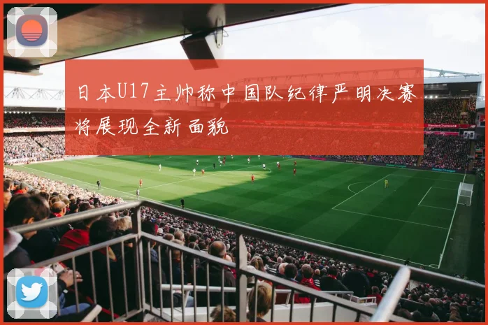 日本U17主帅称中国队纪律严明决赛将展现全新面貌