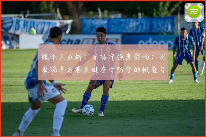 媒体人分析广东防守强度影响广州表现季后赛关键在于防守的较量与适应能力